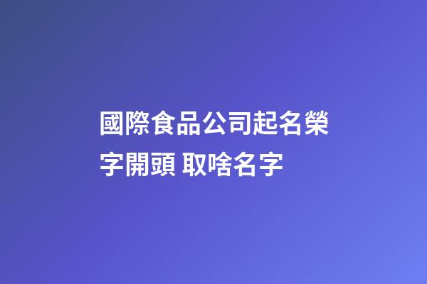 國際食品公司起名榮字開頭 取啥名字